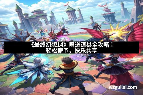 《最终幻想14》赠送道具全攻略:轻松赠予,快乐共享