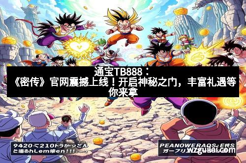 通宝TB888:《密传》官网震撼上线!开启神秘之门,丰富礼遇等你来拿